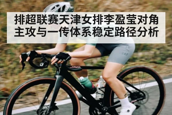 排超联赛天津女排李盈莹对角主攻与一传体系稳定路径分析