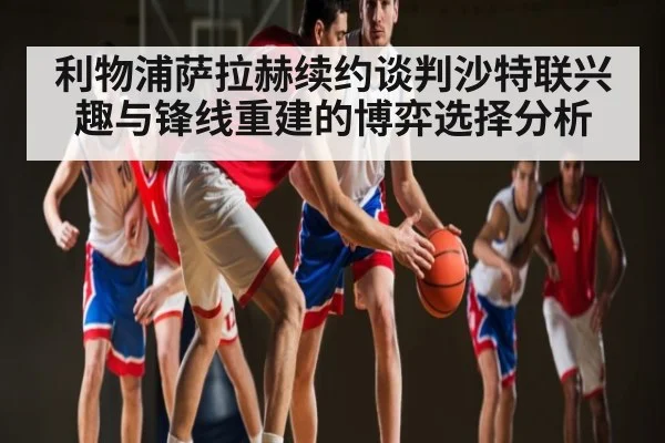 利物浦萨拉赫续约谈判沙特联兴趣与锋线重建的博弈选择分析